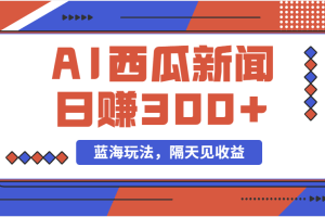 （11251期）蓝海最新玩法西瓜视频原创搞笑新闻当天有收益单号日赚300+项目