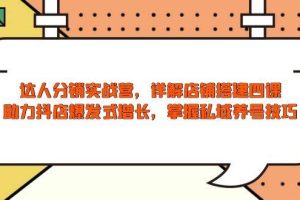 （13969期）达人分销实战营，店铺搭建四课，助力抖店爆发式增长，掌握私域养号技巧