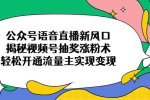 （14112期）公众号语音直播新风口，揭秘视频号抽奖涨粉术，轻松开通流量主实现变现