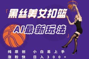 （15062期）最新AI生成美女扣篮视频，纯原创，小白轻松上手掌握流量秘籍，日入300+