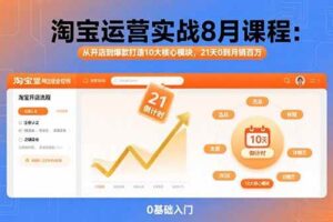 （15849期）淘宝运营实战8月课程：从开店到爆款打造10大核心模块，21天0到月销百万