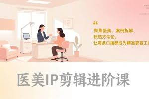 （17303期）医美IP剪辑进阶课，聚焦医美、案例拆解、质感方法论，让每条口播都成为精准获客工具