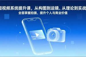 （17053期）短视频系统提升课，从构图到运镜、从理论到实战，全面掌握拍摄，提升个人与商业价值