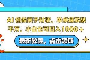 （16839期）AI 创做亲子对话，单条播放破千万，小白也可日入1000 +