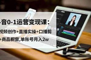 （16585期）抖音0-1运营变现课：短视频创作+直播实操+口播剪辑+商品橱窗,单账号月入2w