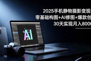 （16547期）2025手机 静物摄影变现课：零基础构图+AI修图+爆款创作，30天实现月入8…