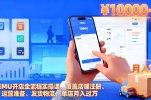 （16441期）TEMU开店全流程实操课，覆盖店铺注册、运营准备、发货物流，单店月入过万
