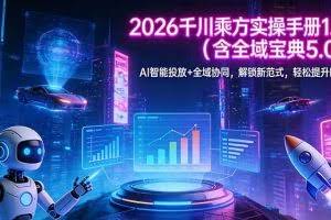 （17625期）2026 千川乘方实操手册 1.0（含全域宝典 5.0）AI 智能投放+全域协同，解锁新范式，轻松提升ROI
