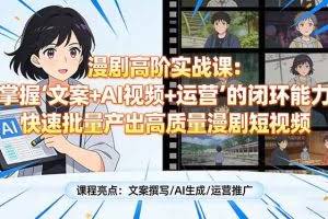 （17461期）漫剧高阶实战课：掌握“文案+AI视频+运营”的闭环能力，快速批量产出高质量漫剧短视频