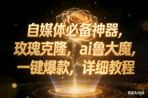（17448期）玫瑰克隆神器，ai鲁大魔，自媒体必备神器，一键爆款，详细教程
