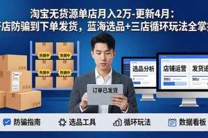 （18188期）淘宝无货源5.0单店月入2万-更新4月：开店防骗到下单发货，蓝海选品+三店循环玩法全掌握