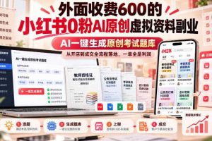 外面收费600的小红书0粉AI原创虚拟资料副业，AI一键生成原创考试题库，从开店到成交全流程落地，一单全是利润