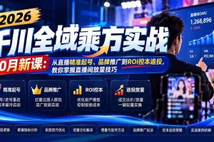 （21147期）2026千川全域乘方实战-10月新课：从直播精准起号、品牌推广到ROI控本追投，教你掌握直播间放量技巧