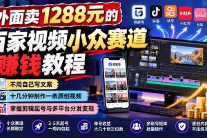 （21276期）外面卖1288元的百家视频小众赛道赚钱教程：不用自己写文案，十几分钟制作一条原创视频，掌握剪辑起号与多平台分发