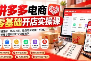 (21261期)拼多多电商零基础开店实操课:从店铺注册、商品上架、选品定价到推广引流、订单管理与盈利技巧全流程教学
