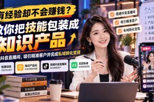 （21268期）有经验却不会赚钱？教你把技能包装成知识产品，搭建抖音直播间、吸引精准客户并完成私域转化变现